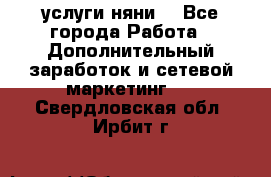 услуги няни  - Все города Работа » Дополнительный заработок и сетевой маркетинг   . Свердловская обл.,Ирбит г.